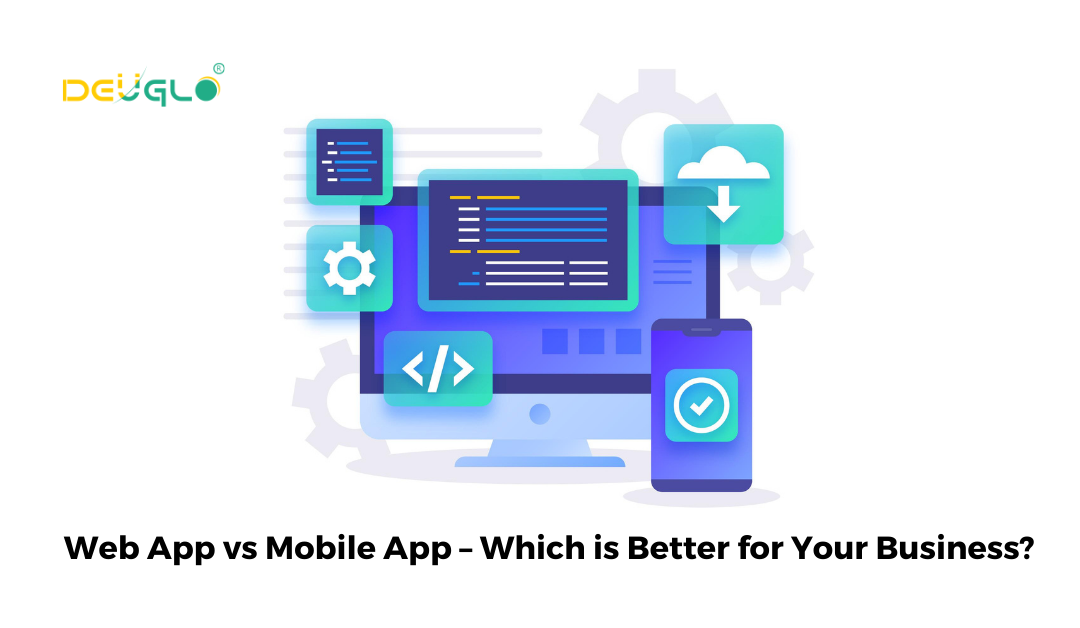 Web App vs Mobile App – Which Is Better For Your Business?